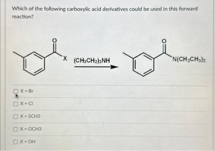 Which of the following carboxylic acid derivatives could be used in this forward
reaction?
De
X
X-Br
OX-C
X-SCH3
OX-OCH3
OX-OH
(CH3CH2)2NH
Di
N(CH₂CH3)2