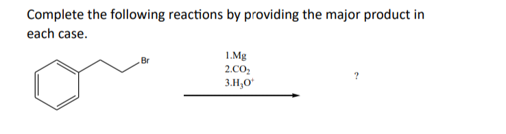 Complete the following reactions by providing the major product in
each case.
1.Mg
2.CO₂
3.H3O+