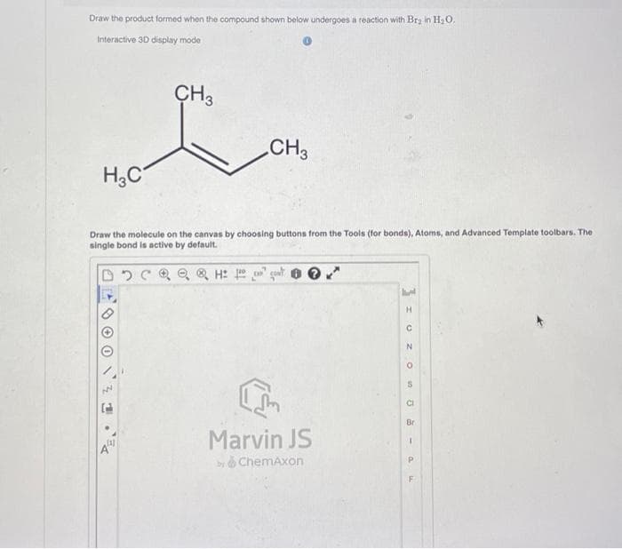 Draw the product formed when the compound shown below undergoes a reaction with Br₂ in H₂O,
Interactive 3D display mode
CH3
no har
CH3
H₂C
Draw the molecule on the canvas by choosing buttons from the Tools (for bonds), Atoms, and Advanced Template toolbars. The
single bond is active by default.
NN
Hot
I'm
Marvin JS
by ChemAxon
Ad
H
C
N
O
S
CI
Br
I
P
F