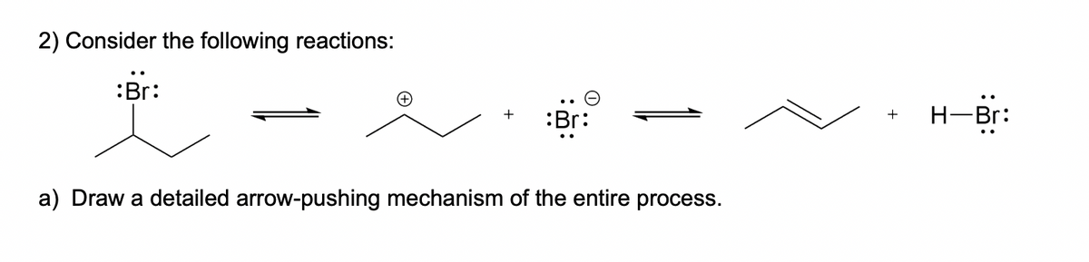 2) Consider the following reactions:
:Br:
:Br
a) Draw a detailed arrow-pushing mechanism of the entire process.
+
H-Br: