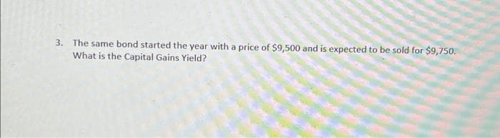 3. The same bond started the year with a price of $9,500 and is expected to be sold for $9,750.
What is the Capital Gains Yield?