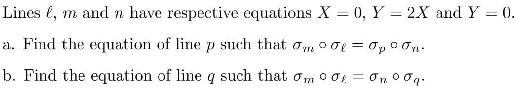 Lines l, m and n have respective equations X = 0, Y = 2X and Y = 0.
a. Find the equation of line p such that om 00l = Op On.
b. Find the equation of line q such that om 00l = On 00q.