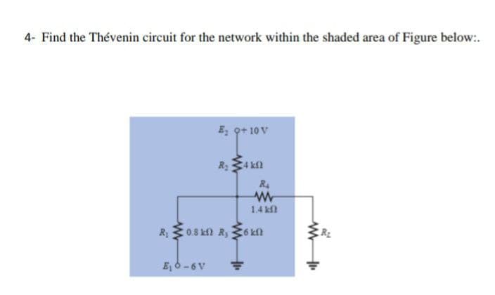 4- Find the Thévenin circuit for the network within the shaded area of Figure below:.
E, o+ 10 V
R4 k
R4
1.4 kf
R30.8 kn R, 36kn
E, 6-6V
