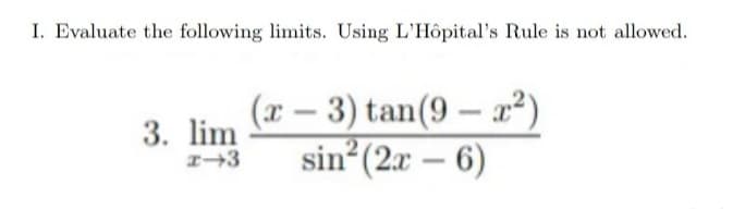I. Evaluate the following limits. Using L'Hôpital's Rule is not allowed.
3. lim
(x-3) tan(9-x²)
sin²(2x-6)
x-3