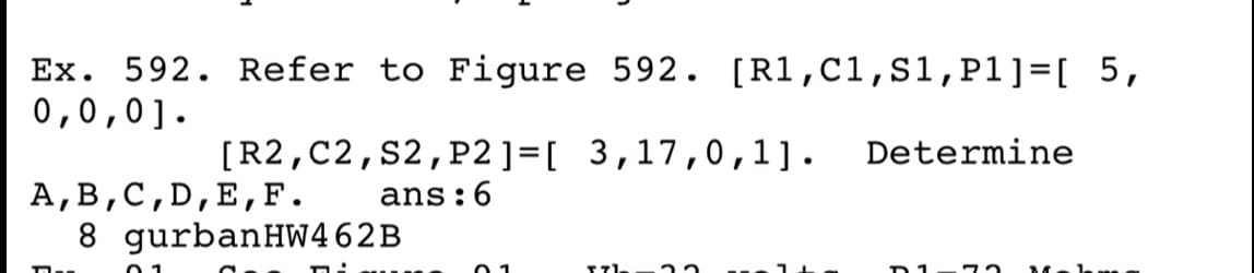Ex. 592. Refer to Figure 592.
0,0,0].
[R1,C1,S1,P1]=[ 5,
[R2,C2, S2,P2 ]=[ 3,17,0 ,1].
Determine
A,B,C,D,E, F.
8 gurbanHW462B
ans:6
0 1
0 1
Mek
