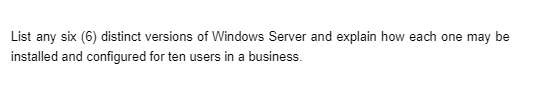 List any six (6) distinct versions of Windows Server and explain how each one may be
installed and configured for ten users in a business.
