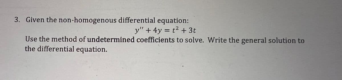 3. Given the non-homogenous differential equation:
y" + 4y = t² + 3t
Use the method of undetermined coefficients to solve. Write the general solution to
the differential equation.