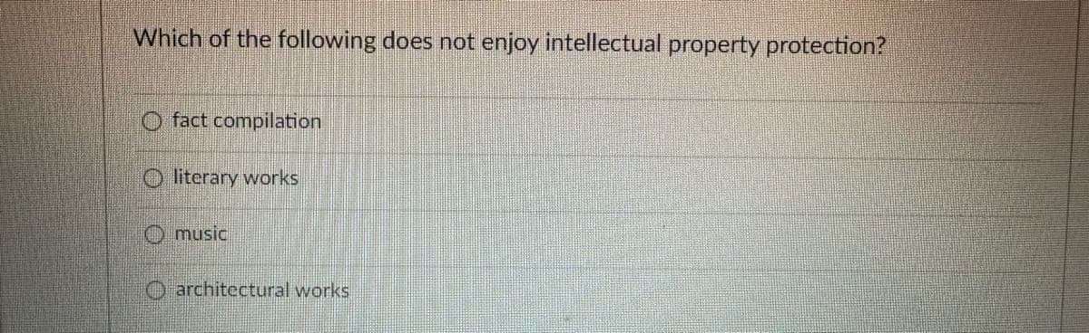 Which of the following does not enjoy intellectual property protection?
fact compilation
Oliterary works
music
architectural works