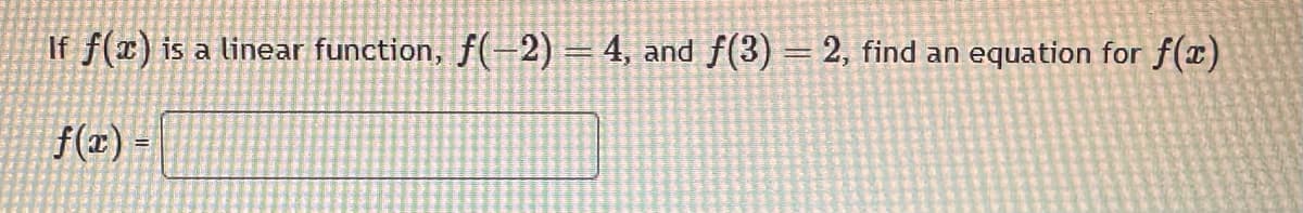 If f(x) is a linear function, f(-2) = 4, and f(3) = 2, find an equation for f(x)
f(x) =