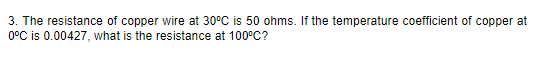 3. The resistance of copper wire at 30°C is 50 ohms. If the temperature coefficient of copper at
0°C is 0.00427, what is the resistance at 100°C?