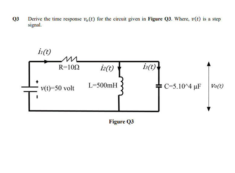 Derive the time response v.(t) for the circuit given in Figure Q3. Where, v(t) is a step
signal.
Q3
i:(t)
i2(t)
is(t)
R=102
v(t)=50 volt
L=500mH
+C=5.10^4 µF
Vo(t)
Figure Q3
