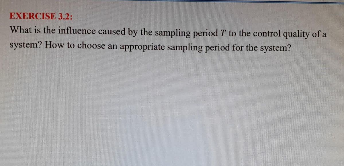 EXERCISE 3.2:
What is the influence caused by the sampling period T to the control quality of a
system? How to choose an appropriate sampling period for the system?
