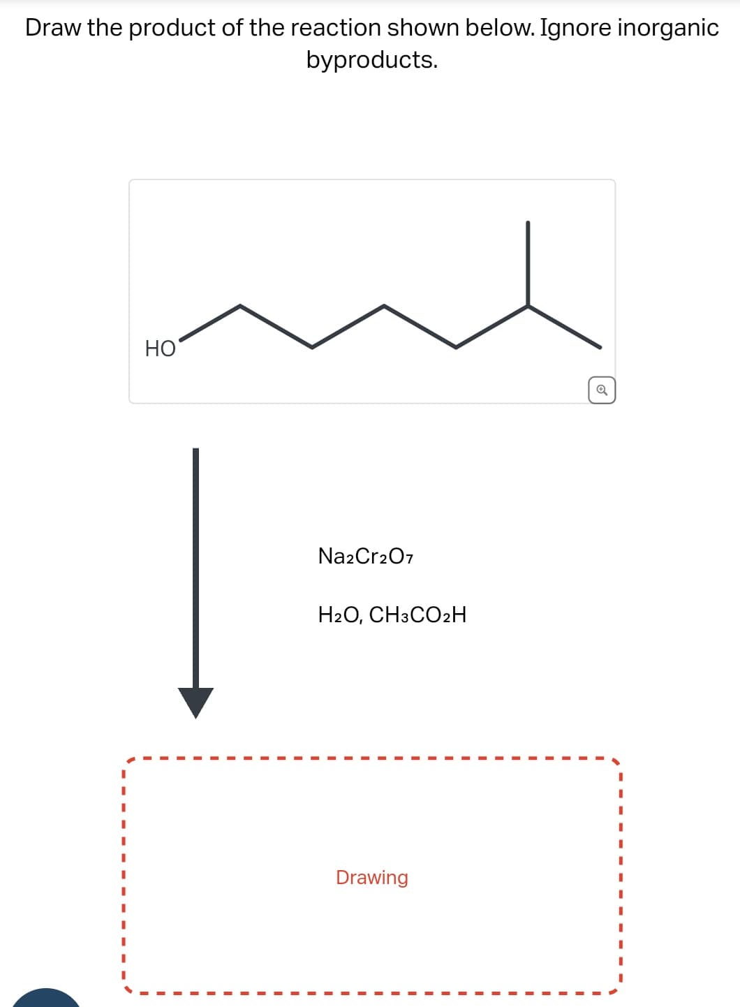 Draw the product of the reaction shown below. Ignore inorganic
byproducts.
HO
Na2Cr2O7
H2O, CH3CO₂H
Drawing