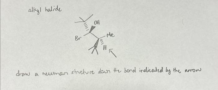 alkyl halide
draw
Br
OH
-Me
H
a newman structure down the bond indicated by the arrow
