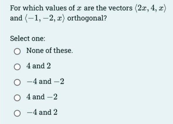 For which values of x are the vectors (2x, 4, x)
and (-1, -2, x) orthogonal?
Select one:
O None of these.
O 4 and 2
O-4 and -2
O4 and -2
O-4 and 2