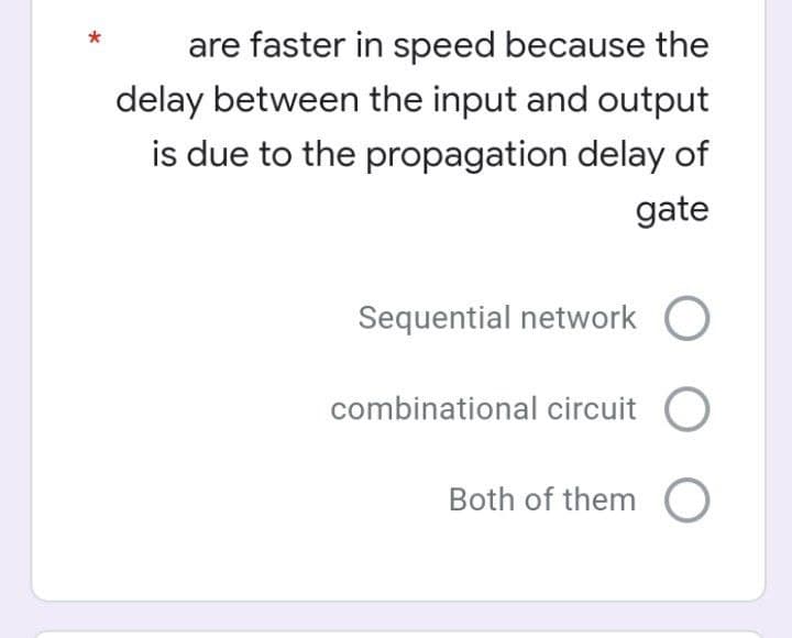 are faster in speed because the
delay between the input and output
is due to the propagation delay of
gate
Sequential network O
combinational circuit O
Both of them O
