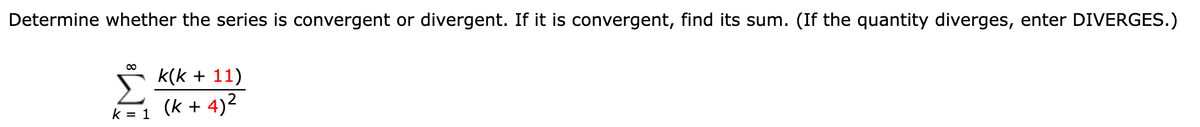 Determine whether the series is convergent or divergent. If it is convergent, find its sum. (If the quantity diverges, enter DIVERGES.)
k(k + 11)
Σ
k = 1
(k + 4)²