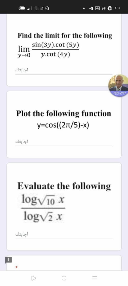 M O :1
Find the limit for the following
lim sin(3y).cot (5y)
y.cot (4y)
اجابتك
Plot the following function
y=cos((2n/5)-x)
اجابتك
Evaluate the following
logV10 x
logvz x
اجابتك
