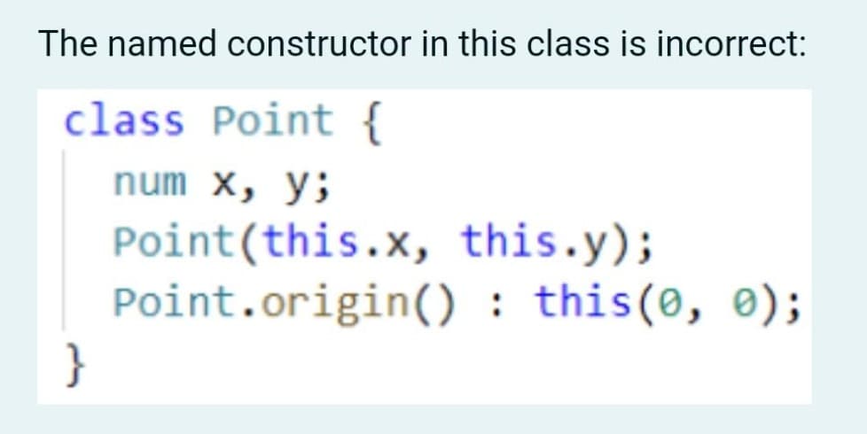 The named constructor in this class is incorrect:
class Point {
num х, у;
Point(this.x, this.y);
Point.origin() : this(0, 0);
}
