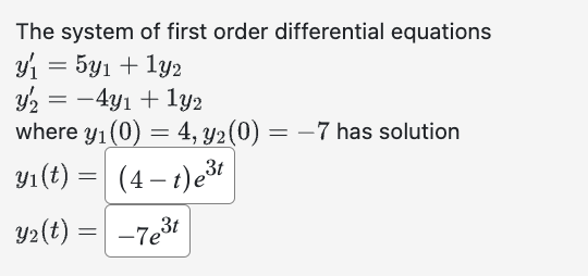 The system of first order differential equations
y₁ = 5y₁ + 1y2
y₂ = −4y₁ + 1y2
where y₁ (0)= 4, y2 (0) = −7 has solution
y₁(t) = (4 -t) e³t
y₂(t) = -7e³t
3t