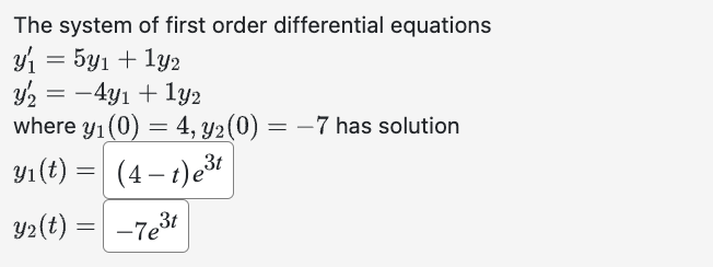 The system of first order differential equations
y₁ = 5y₁ + 1y2
y₂ = -4y₁ + 1y2
where y₁ (0) = 4, y₂ (0)
y₁ (t) = (4 – t)e³t
Y₂(t)
-7e³t
=
= -7 has solution