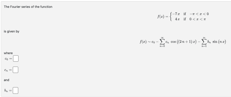 The Fourier series of the function
is given by
where
Co =
C₂
and
b₂
f(x) ~
-Σ
~CO-
n=0
[-7x if =<x<0
4 if 0<x< T
En cos((2n+1)x) - Σb, sin (na)
n=1