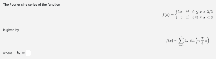 The Fourier sine series of the function
is given by
where b₂
f(x) =
=
(3x if 0<x< 3/3
3 if 3/3 ≤z <3
00
f(x)~b, sin i
n=1
u (n=77x)