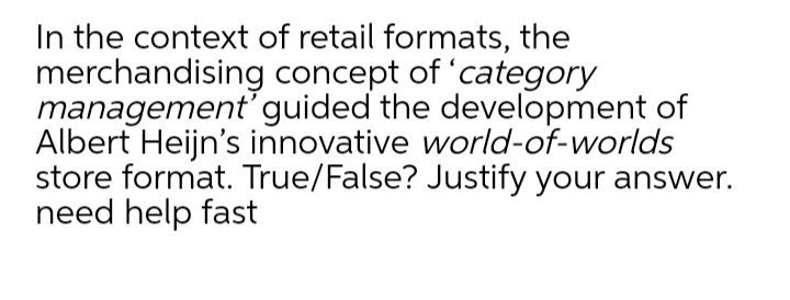 In the context of retail formats, the
merchandising concept of 'category
management'guided the development of
Albert Heijn's innovative world-of-worlds
store format. True/False? Justify your answer.
need help fast
