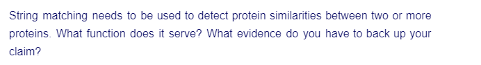 String matching needs to be used to detect protein similarities between two or more
proteins. What function does it serve? What evidence do you have to back up your
claim?