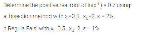 Determine the positive real root of In(x4) = 0.7 using:
a. bisection method with x₁=0.5, x₁=2. ε = 2%
b.Regula Falsi with x₁=0.5, x₁-2. = 1%