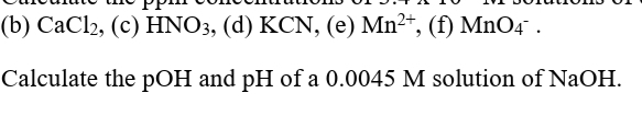 (b) CaCl2, (c) HNO3, (d) KCN, (e) Mn²+, (f) MnO4 .
Calculate the pOH and pH of a 0.0045 M solution of NaOH.
