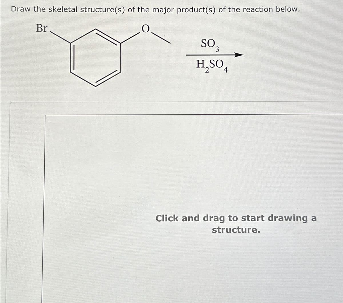 Draw the skeletal structure(s) of the major product(s) of the reaction below.
Br
O
SO 3
H₂SO4
Click and drag to start drawing a
structure.