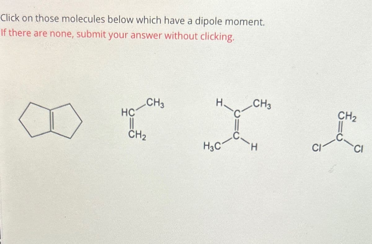 Click on those molecules below which have a dipole moment.
If there are none, submit your answer without clicking.
HC
CH3
||
CH₂
Н.
H3C
CH3
'H
ه
CH₂
CI