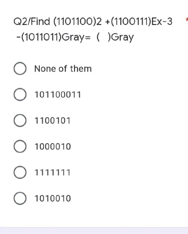 Q2/Find (1101100)2 +(1100111)Ex-3
-(1011011)Gray= ( )Gray
O None of them
101100011
O 1100101
O 1000010
O 1111111
O 1010010
