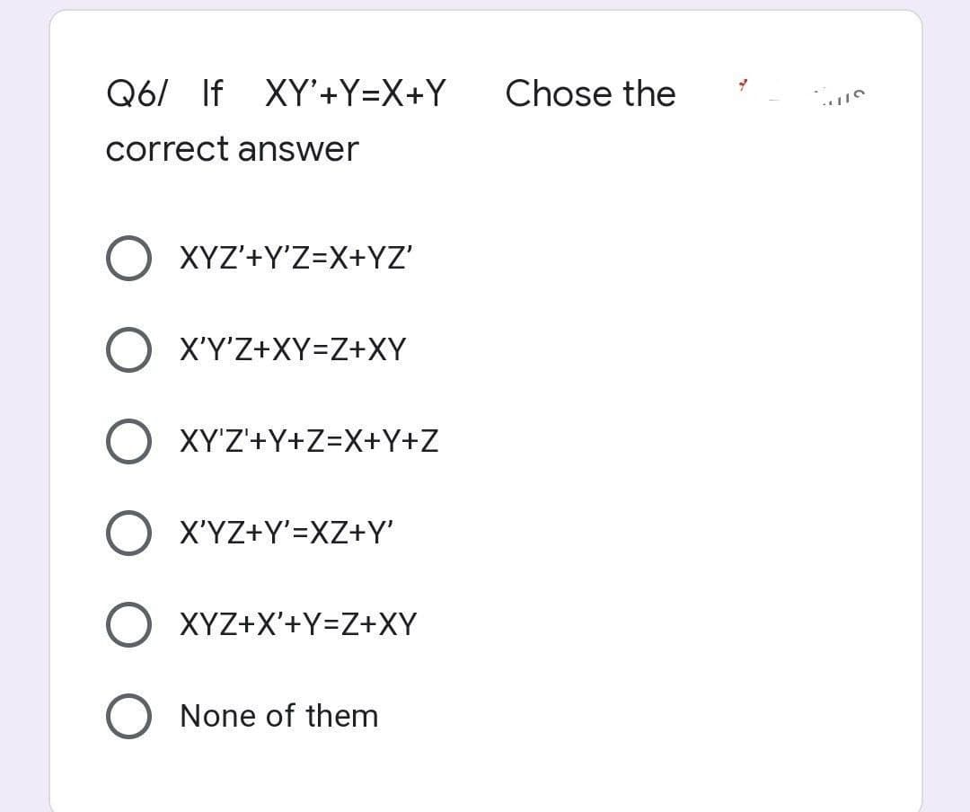 Q6/ If XY'+Y=X+Y
Chose the
correct answer
XYZ'+Y'Z=X+YZ'
X'Y'Z+XY=Z+XY
XY'Z'+Y+Z=X+Y+Z
X'YZ+Y'=XZ+Y'
XYZ+X'+Y=Z+XY
None of them
