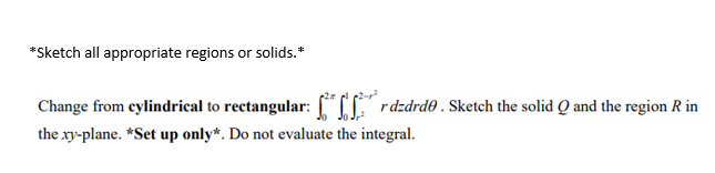 *Sketch all appropriate regions or solids.*
Change from cylindrical to rectangular: CII rdzdrd0 . Sketch the solid Q and the region R in
the xy-plane. *Set up only*. Do not evaluate the integral.
