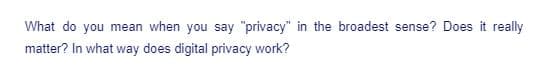 What do you mean when you say "privacy" in the broadest sense? Does it really
matter? In what way does digital privacy work?