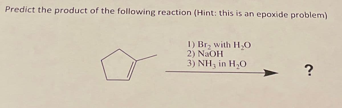 Predict the product of the following reaction (Hint: this is an epoxide problem)
1) Br2 with H₂O
2) NaOH
3) NH3 in H₂O
?