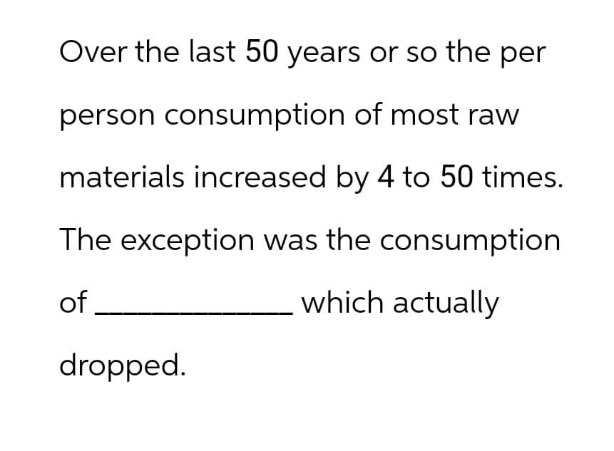 Over the last 50 years or so the per
person consumption of most raw
materials increased by 4 to 50 times.
The exception was the consumption
which actually
of
dropped.
