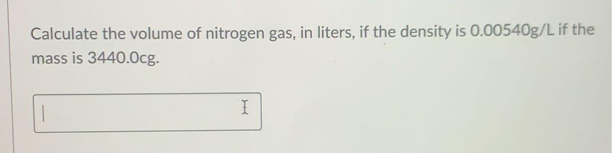 Calculate the volume of nitrogen gas, in liters, if the density is 0.00540g/L if the
mass is 3440.0cg.
1
I