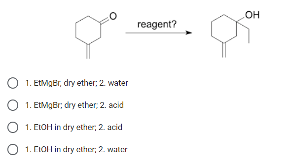 1. EtMgBr, dry ether; 2. water
O 1. EtMgBr; dry ether; 2. acid
1. EtOH in dry ether; 2. acid
1. EtOH in dry ether; 2. water
reagent?
OH
