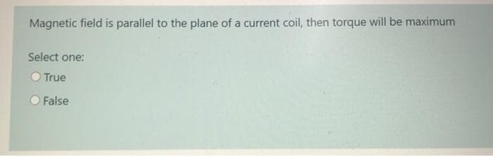 Magnetic field is parallel to the plane of a current coil, then torque will be maximum
Select one:
O True
False