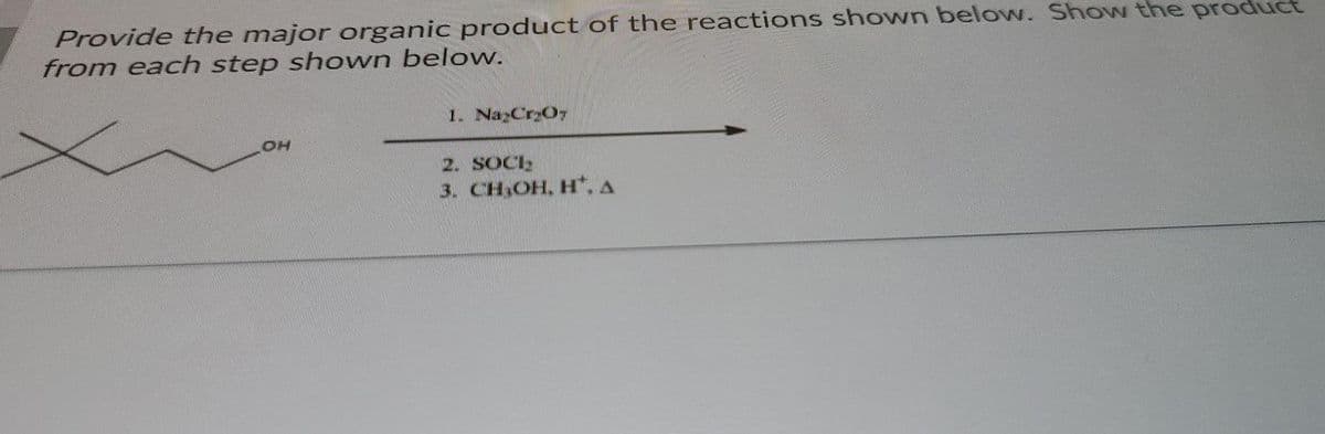 Provide the major organic product of the reactions shown below. ShowN the produ
from each step shown below.
1. NayCryO7
2. SOCIE
3. CH,OH, H", A
