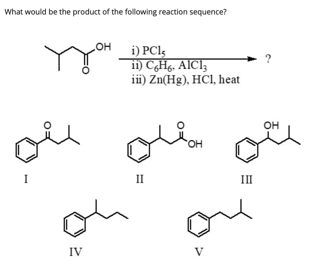 What would be the product of the following reaction sequence?
оё
I
OH
i) PCl5
ii) C6H6, AlCl3
iii) Zn(Hg), HCl, heat
II
?
OH
OH
III
IV
V