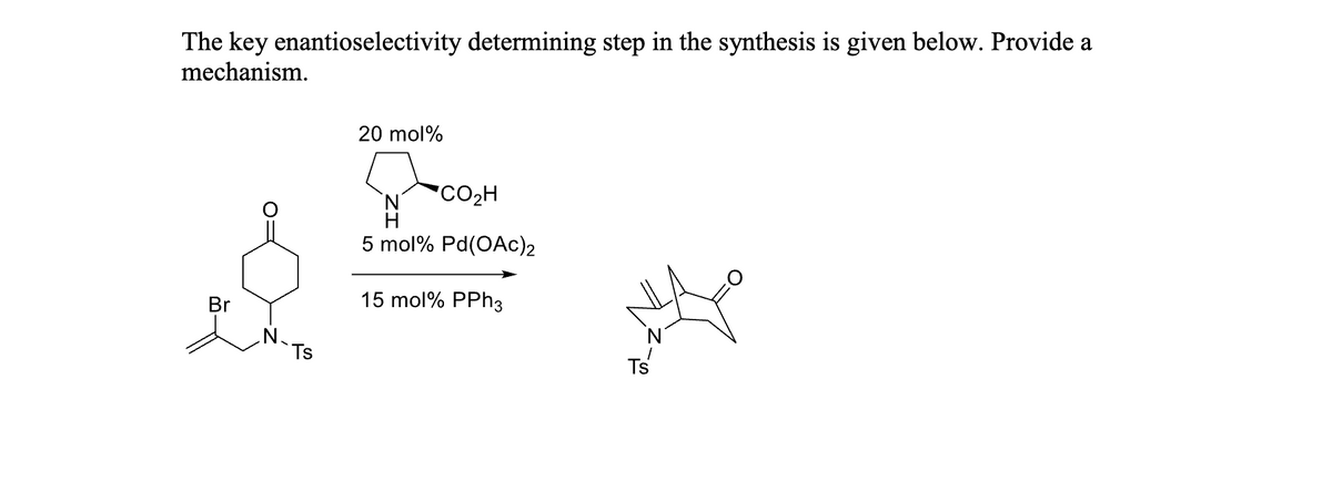 The key enantioselectivity determining step in the synthesis is given below. Provide a
mechanism.
Br
Ts
20 mol%
CO₂H
5 mol % Pd(OAc)2
15 mol% PPh3
Ts