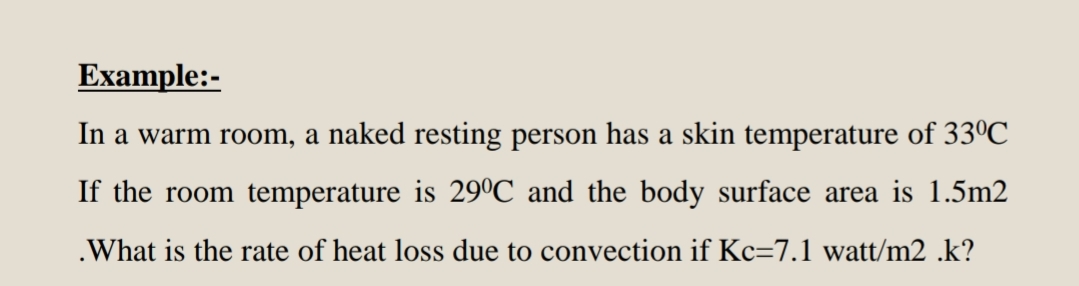 Example:-
In a warm room, a naked resting person has a skin temperature of 33ºC
If the room temperature is 29°C and the body surface area is 1.5m2
.What is the rate of heat loss due to convection if Kc=7.1 watt/m2 .k?
