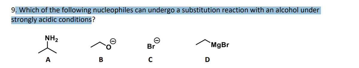 9. Which of the following nucleophiles can undergo a substitution reaction with an alcohol under
strongly acidic conditions?
NH₂
-
A
B
Br
C
D
MgBr