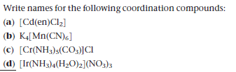 Write names for the following coordination compounds:
|(a) [Cd(en)Cl]
|(b) KĄ[Mn(CN)6]
(c) [Cr(NH3)s(CO3)]CI
(d) [Ir(NH3)4(H2O))2](NO3)3
