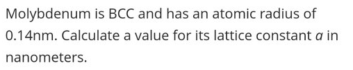 Molybdenum is BCC and has an atomic radius of
0.14nm. Calculate a value for its lattice constant a in
nanometers.
