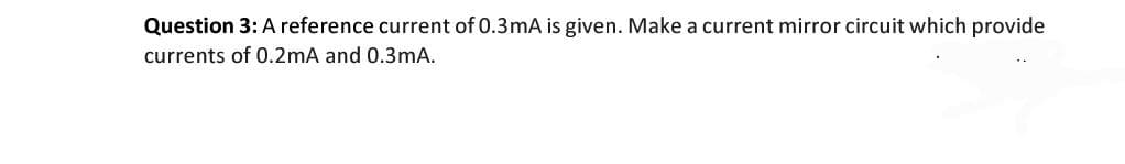 Question 3: A reference current of 0.3mA is given. Make a current mirror circuit which provide
currents of 0.2mA and 0.3mA.